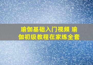 瑜伽基础入门视频 瑜伽初级教程在家练全套